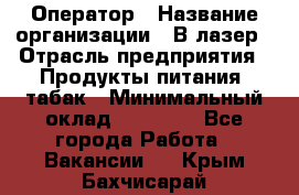 Оператор › Название организации ­ В-лазер › Отрасль предприятия ­ Продукты питания, табак › Минимальный оклад ­ 17 000 - Все города Работа » Вакансии   . Крым,Бахчисарай